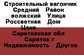 Строительный вагончик Средний › Район ­ волжский › Улица ­ Россветная › Дом ­ 35 › Цена ­ 50 000 - Саратовская обл., Саратов г. Недвижимость » Другое   